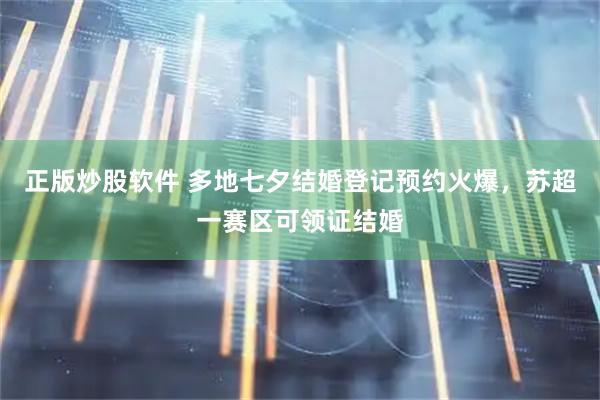 正版炒股软件 多地七夕结婚登记预约火爆，苏超一赛区可领证结婚