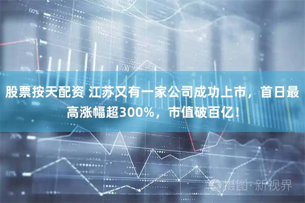 股票按天配资 江苏又有一家公司成功上市，首日最高涨幅超300%，市值破百亿！