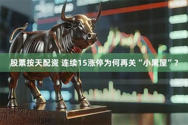股票按天配资 连续15涨停为何再关“小黑屋”？