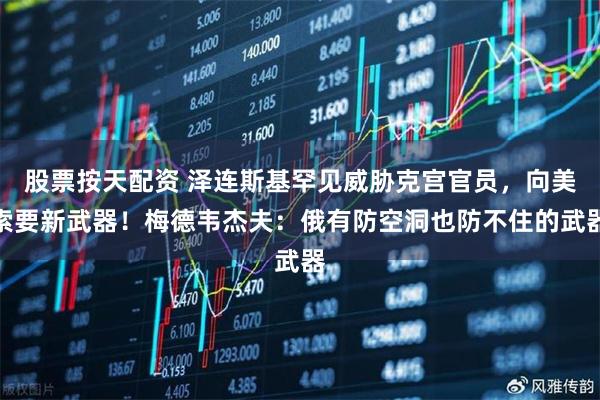 股票按天配资 泽连斯基罕见威胁克宫官员，向美索要新武器！梅德韦杰夫：俄有防空洞也防不住的武器