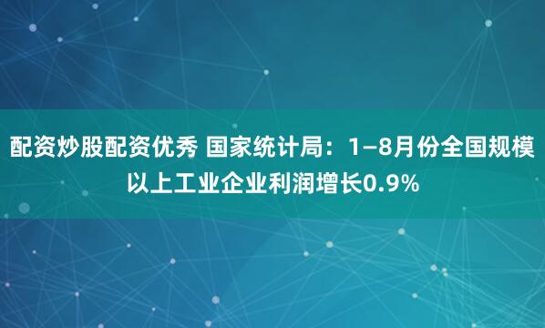配资炒股配资优秀 国家统计局：1—8月份全国规模以上工业企业利润增长0.9%