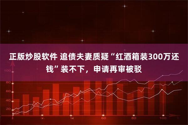 正版炒股软件 追债夫妻质疑“红酒箱装300万还钱”装不下，申请再审被驳