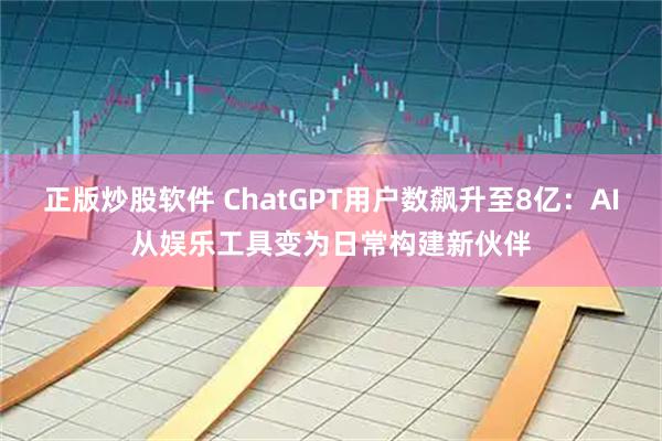 正版炒股软件 ChatGPT用户数飙升至8亿：AI从娱乐工具变为日常构建新伙伴