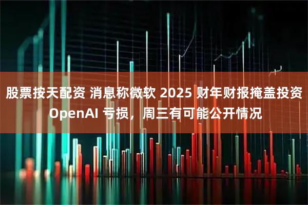 股票按天配资 消息称微软 2025 财年财报掩盖投资 OpenAI 亏损，周三有可能公开情况