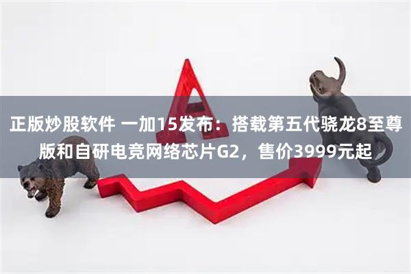 正版炒股软件 一加15发布：搭载第五代骁龙8至尊版和自研电竞网络芯片G2，售价3999元起