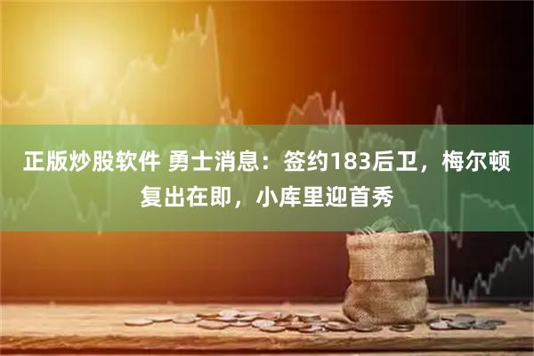 正版炒股软件 勇士消息：签约183后卫，梅尔顿复出在即，小库里迎首秀