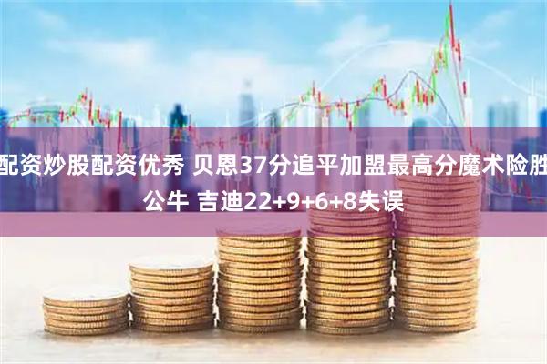 配资炒股配资优秀 贝恩37分追平加盟最高分魔术险胜公牛 吉迪22+9+6+8失误