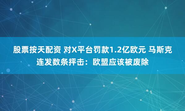 股票按天配资 对X平台罚款1.2亿欧元 马斯克连发数条抨击：欧盟应该被废除
