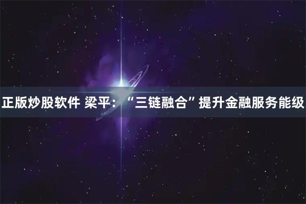 正版炒股软件 梁平：“三链融合”提升金融服务能级