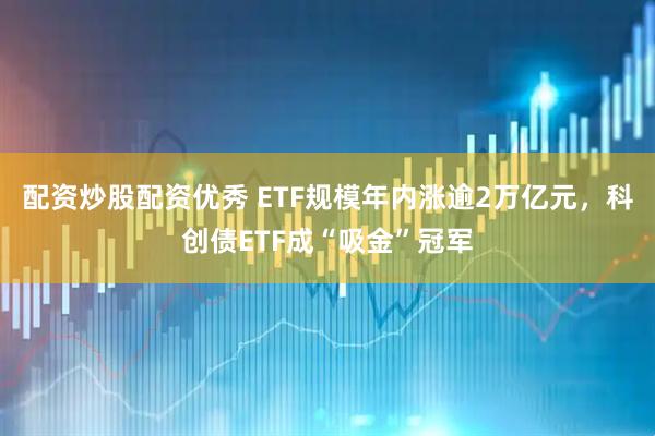 配资炒股配资优秀 ETF规模年内涨逾2万亿元，科创债ETF成“吸金”冠军