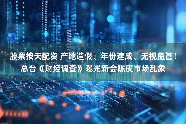 股票按天配资 产地造假、年份速成、无视监管！总台《财经调查》曝光新会陈皮市场乱象