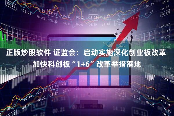 正版炒股软件 证监会：启动实施深化创业板改革 加快科创板“1+6”改革举措落地