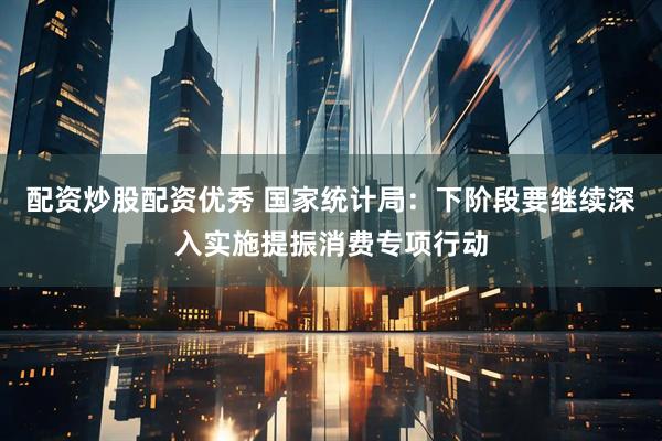 配资炒股配资优秀 国家统计局：下阶段要继续深入实施提振消费专项行动