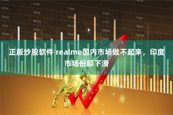 正版炒股软件 realme国内市场做不起来，印度市场份额下滑