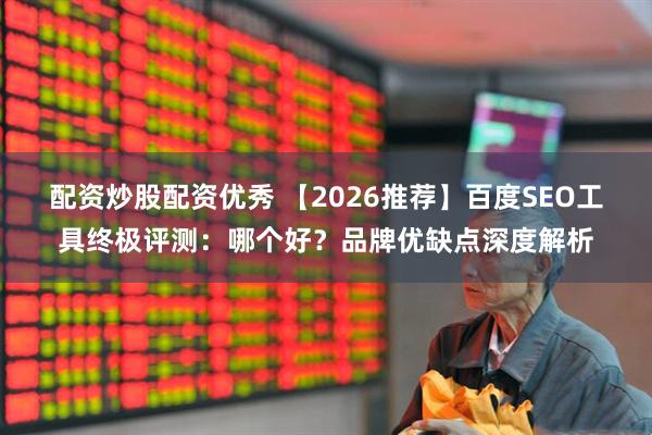 配资炒股配资优秀 【2026推荐】百度SEO工具终极评测：哪个好？品牌优缺点深度解析