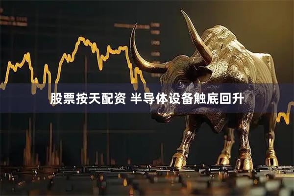 股票按天配资 半导体设备触底回升