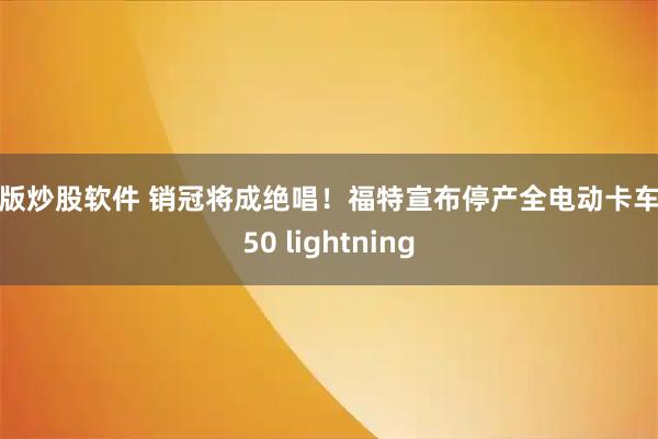 正版炒股软件 销冠将成绝唱！福特宣布停产全电动卡车F150 lightning