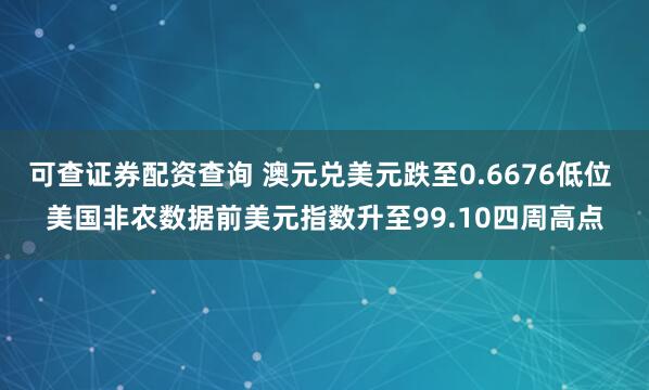 可查证券配资查询 澳元兑美元跌至0.6676低位 美国非农数据前美元指数升至99.10四周高点
