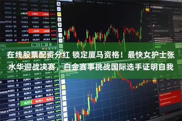 在线股票配资分红 锁定厦马资格！最快女护士张水华迎战决赛，白金赛事挑战国际选手证明自我