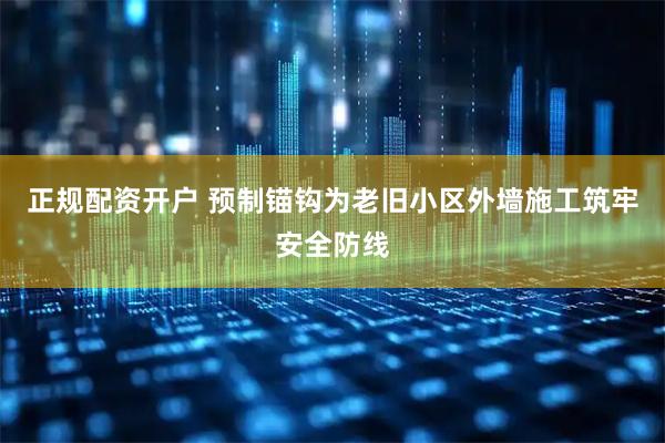 正规配资开户 预制锚钩为老旧小区外墙施工筑牢安全防线