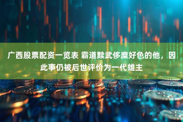 广西股票配资一览表 霸道黩武侈糜好色的他，因此事仍被后世评价为一代雄主