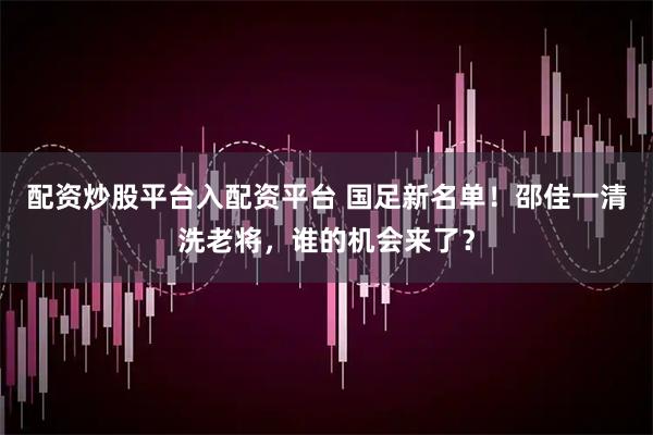 配资炒股平台入配资平台 国足新名单！邵佳一清洗老将，谁的机会来了？