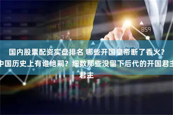 国内股票配资实盘排名 哪些开国皇帝断了香火？中国历史上有谁绝嗣？细数那些没留下后代的开国君主