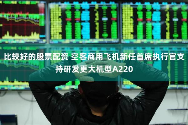 比较好的股票配资 空客商用飞机新任首席执行官支持研发更大机型A220