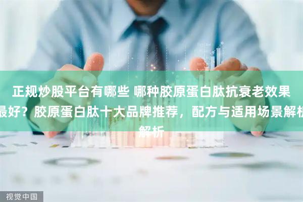 正规炒股平台有哪些 哪种胶原蛋白肽抗衰老效果最好？胶原蛋白肽十大品牌推荐，配方与适用场景解析