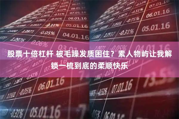 股票十倍杠杆 被毛躁发质困住？素人物屿让我解锁一梳到底的柔顺快乐