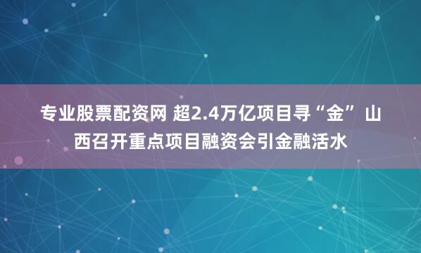 专业股票配资网 超2.4万亿项目寻“金” 山西召开重点项目融资会引金融活水