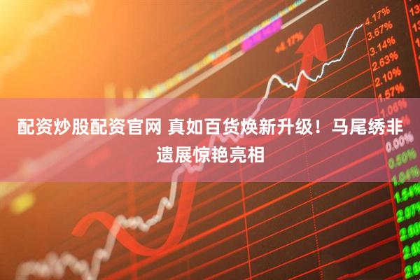 配资炒股配资官网 真如百货焕新升级！马尾绣非遗展惊艳亮相