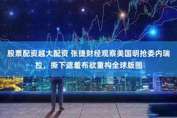 股票配资越大配资 张捷财经观察美国明抢委内瑞拉，撕下遮羞布欲重构全球版图