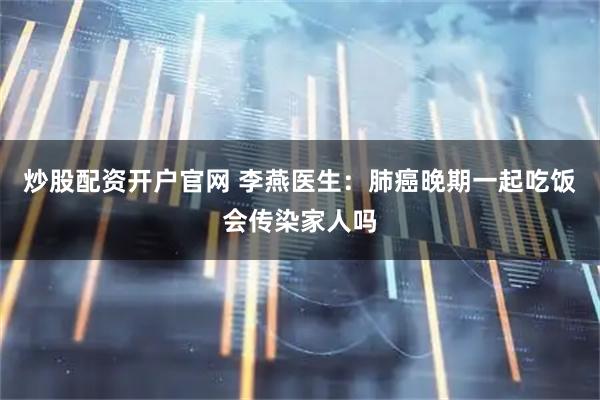 炒股配资开户官网 李燕医生：肺癌晚期一起吃饭会传染家人吗