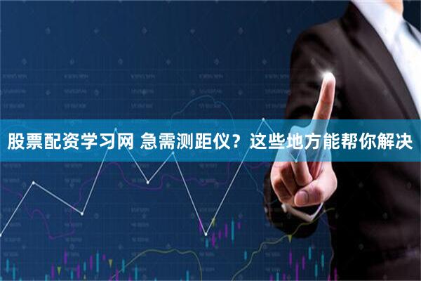 股票配资学习网 急需测距仪？这些地方能帮你解决