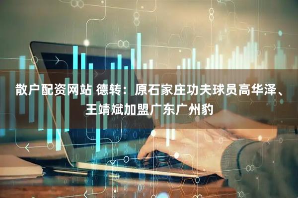 散户配资网站 德转：原石家庄功夫球员高华泽、王靖斌加盟广东广州豹