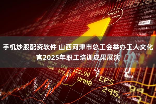 手机炒股配资软件 山西河津市总工会举办工人文化宫2025年职工培训成果展演