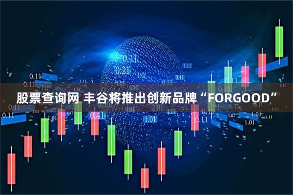 股票查询网 丰谷将推出创新品牌“FORGOOD”