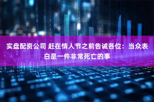 实盘配资公司 赶在情人节之前告诫各位：当众表白是一件非常死亡的事