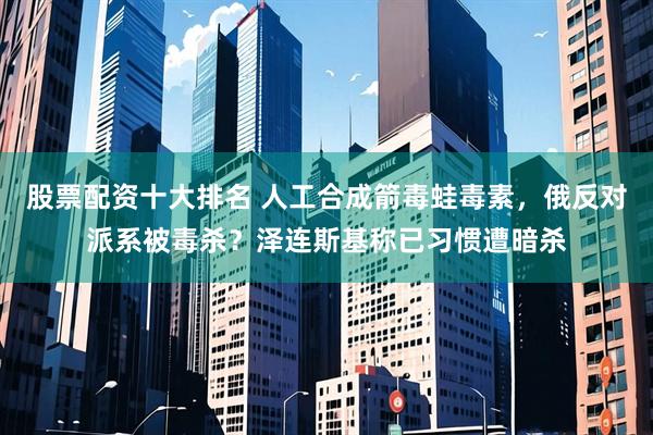 股票配资十大排名 人工合成箭毒蛙毒素，俄反对派系被毒杀？泽连斯基称已习惯遭暗杀