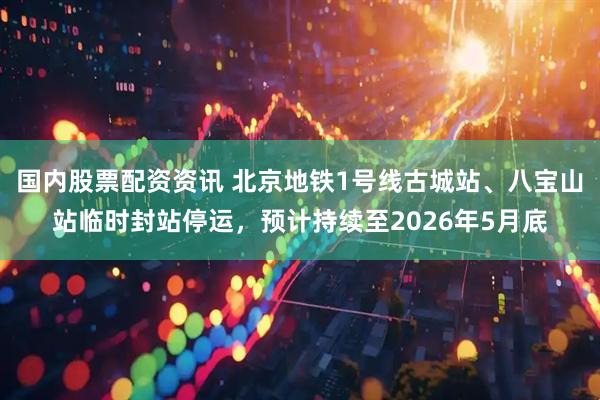 国内股票配资资讯 北京地铁1号线古城站、八宝山站临时封站停运，预计持续至2026年5月底