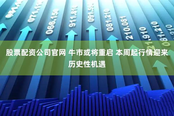 股票配资公司官网 牛市或将重启 本周起行情迎来历史性机遇