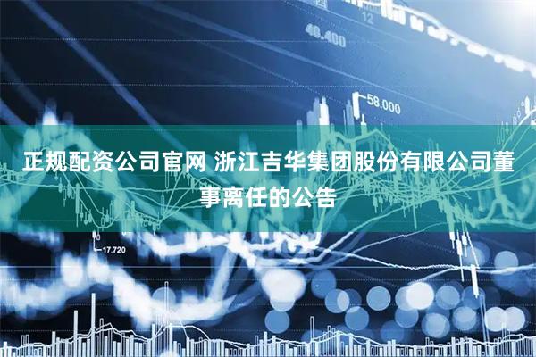 正规配资公司官网 浙江吉华集团股份有限公司董事离任的公告