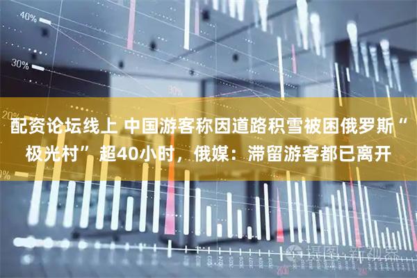配资论坛线上 中国游客称因道路积雪被困俄罗斯“极光村” 超40小时，俄媒：滞留游客都已离开