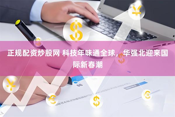 正规配资炒股网 科技年味通全球，华强北迎来国际新春潮