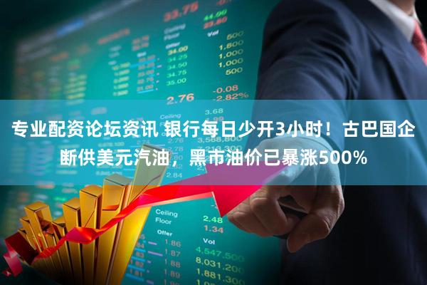 专业配资论坛资讯 银行每日少开3小时！古巴国企断供美元汽油，黑市油价已暴涨500%