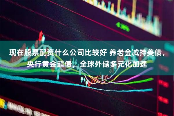 现在股票配资什么公司比较好 养老金减持美债，央行黄金超债，全球外储多元化加速