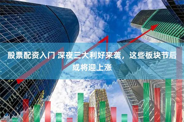 股票配资入门 深夜三大利好来袭，这些板块节后或将迎上涨