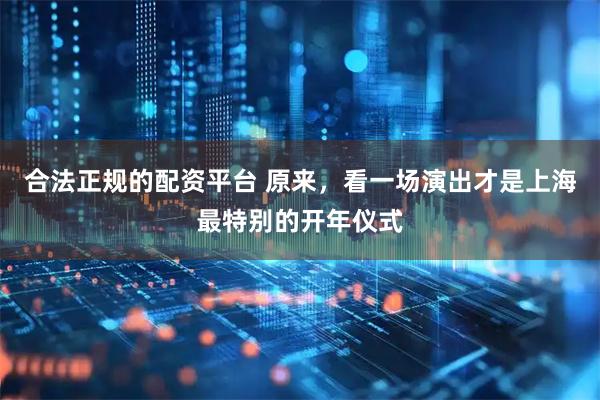 合法正规的配资平台 原来，看一场演出才是上海最特别的开年仪式