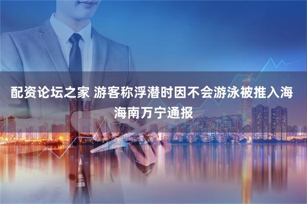 配资论坛之家 游客称浮潜时因不会游泳被推入海 海南万宁通报